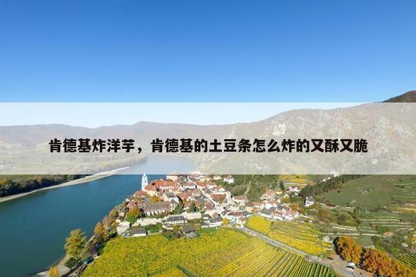 肯德基炸洋芋，肯德基的土豆条怎么炸的又酥又脆