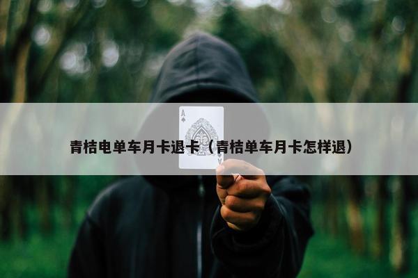 青桔电单车月卡退卡（青桔单车月卡怎样退）