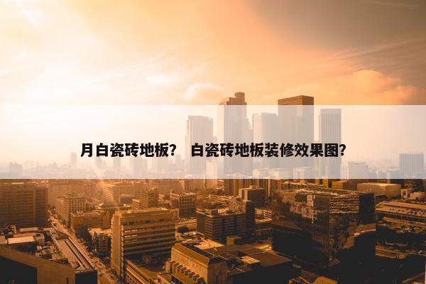月白瓷砖地板？ 白瓷砖地板装修效果图？