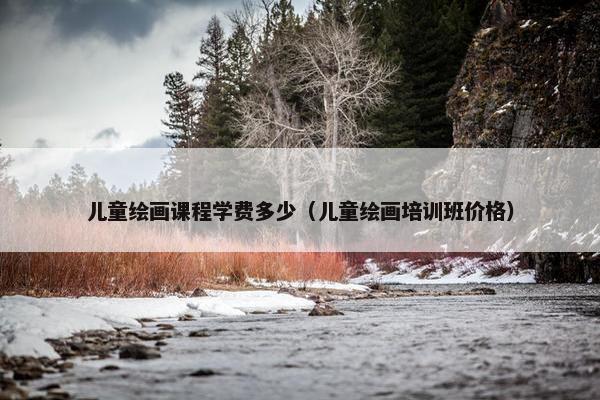 儿童绘画课程学费多少（儿童绘画培训班价格）