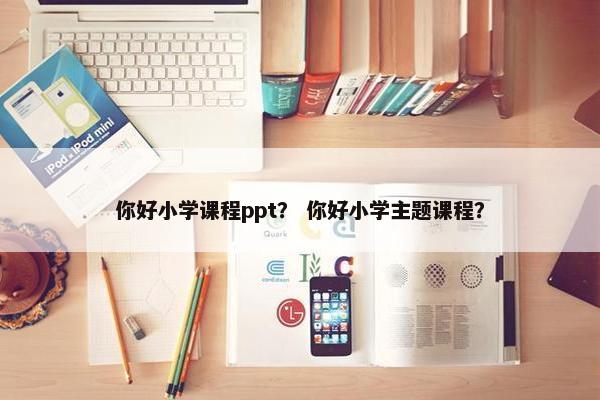 你好小学课程ppt? 你好小学主题课程? 你好小学课程ppt? 你好小学主题课程?