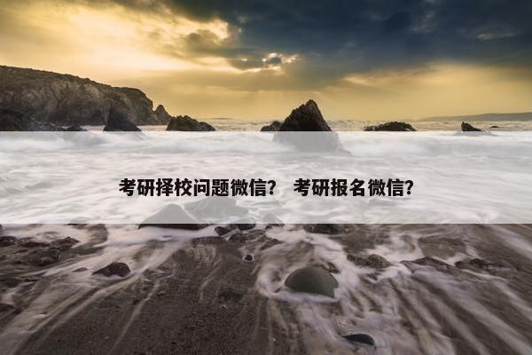 考研择校问题微信？ 考研报名微信？
