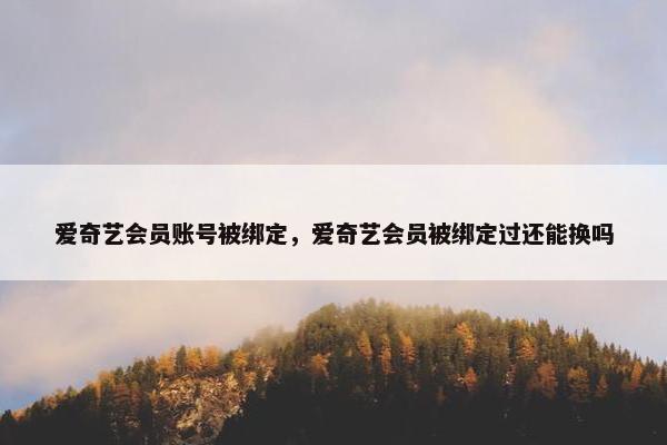 爱奇艺会员账号被绑定,爱奇艺会员被绑定过还能换吗 爱奇艺会员账号被绑定,爱奇艺会员被绑定过还能换吗
