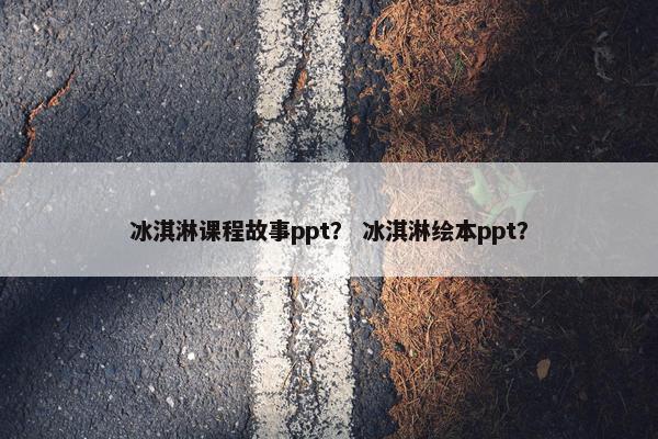 冰淇淋课程故事ppt? 冰淇淋绘本ppt? 冰淇淋课程故事ppt? 冰淇淋绘本ppt?
