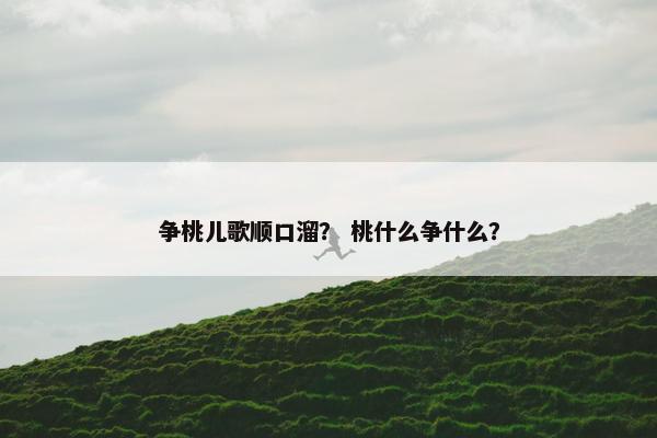 争桃儿歌顺口溜? 桃什么争什么? 争桃儿歌顺口溜? 桃什么争什么?