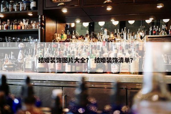 结婚装饰图片大全? 结婚装饰清单? 结婚装饰图片大全? 结婚装饰清单?