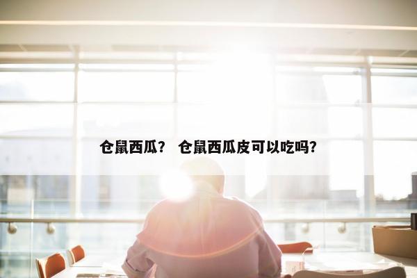 仓鼠西瓜? 仓鼠西瓜皮可以吃吗? 仓鼠西瓜? 仓鼠西瓜皮可以吃吗?