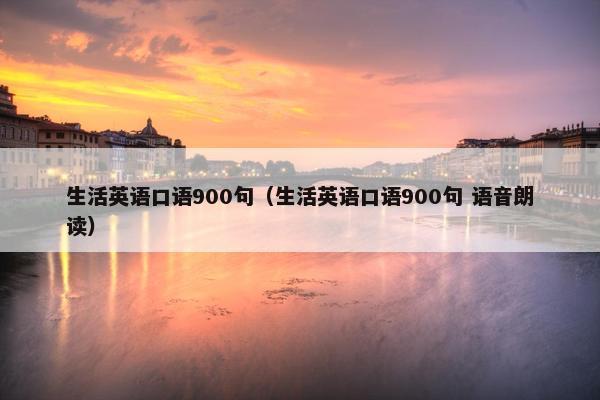 生活英语口语900句(生活英语口语900句 语音朗读) 生活英语口语900句(生活英语口语900句 语音朗读)