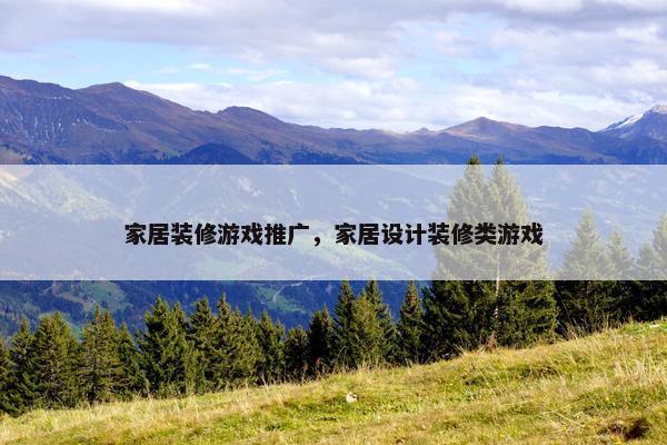 家居装修游戏推广,家居设计装修类游戏 家居装修游戏推广,家居设计装修类游戏