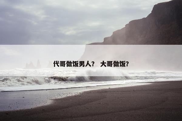 代哥做饭男人？ 大哥做饭？