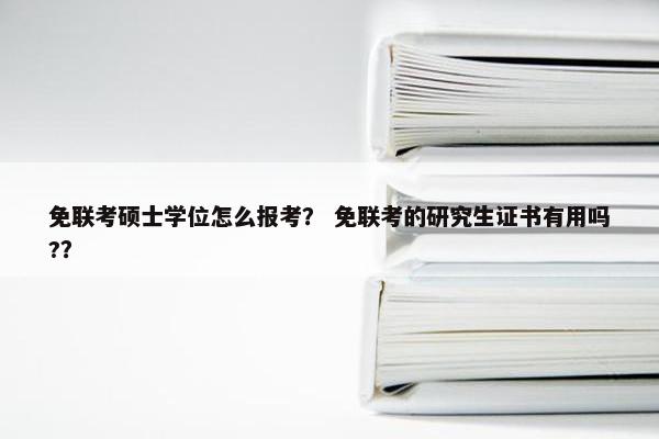 免联考硕士学位怎么报考？ 免联考的研究生证书有用吗?？