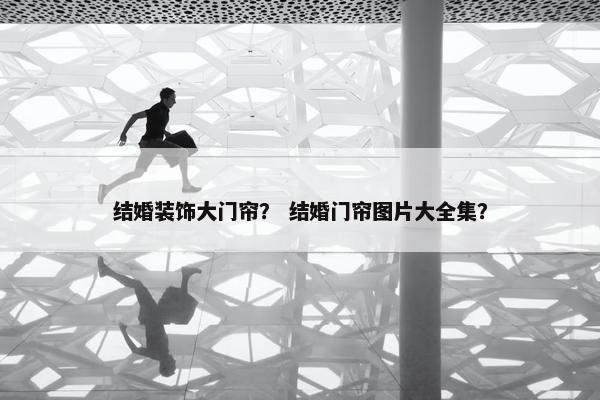 结婚装饰大门帘? 结婚门帘图片大全集? 结婚装饰大门帘? 结婚门帘图片大全集?