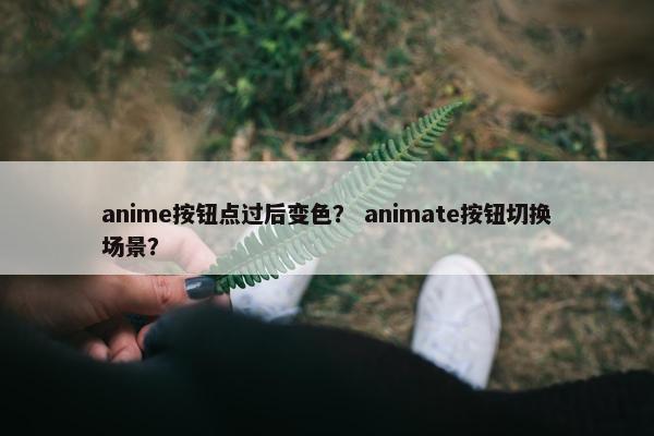 anime按钮点过后变色? animate按钮切换场景? anime按钮点过后变色? animate按钮切换场景?