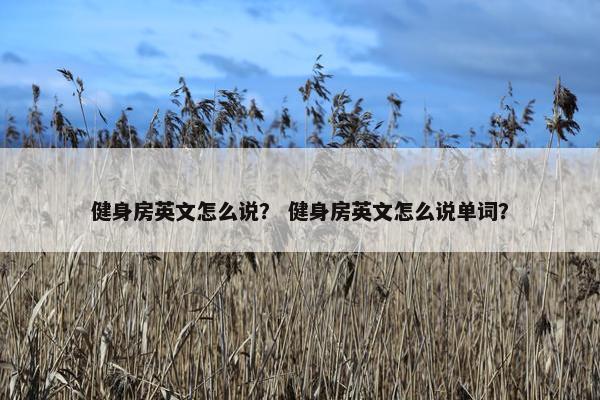 健身房英文怎么说? 健身房英文怎么说单词? 健身房英文怎么说? 健身房英文怎么说单词?