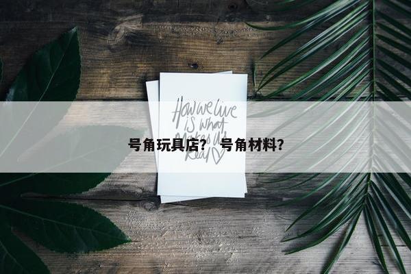 号角玩具店? 号角材料? 号角玩具店? 号角材料?