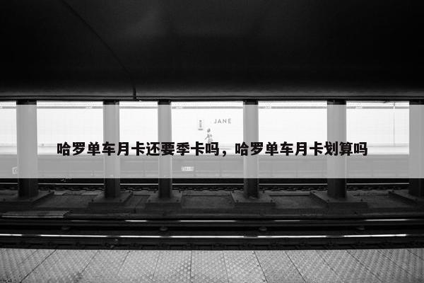 哈罗单车月卡还要季卡吗,哈罗单车月卡划算吗 哈罗单车月卡还要季卡吗,哈罗单车月卡划算吗