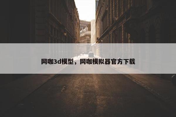 网咖3d模型，网咖模拟器官方下载