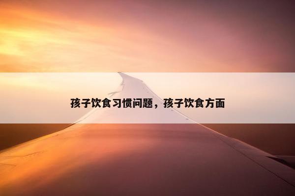 孩子饮食习惯问题，孩子饮食方面