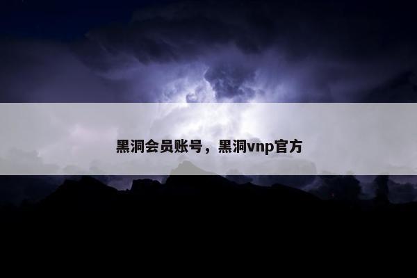 黑洞会员账号，黑洞vnp官方