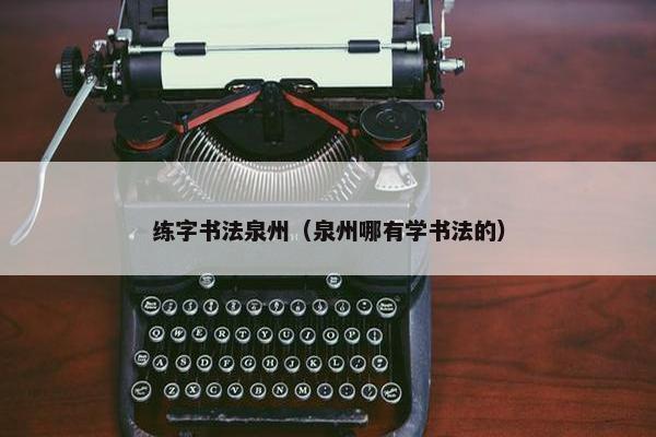 练字书法泉州（泉州哪有学书法的）