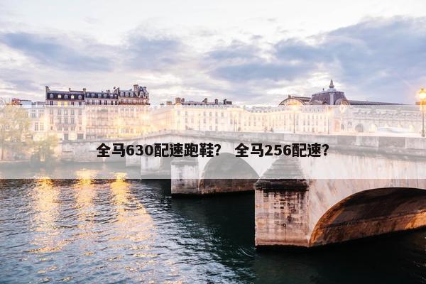 全马630配速跑鞋? 全马256配速? 全马630配速跑鞋? 全马256配速?