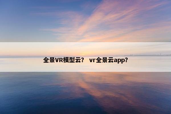 全景VR模型云？ vr全景云app？