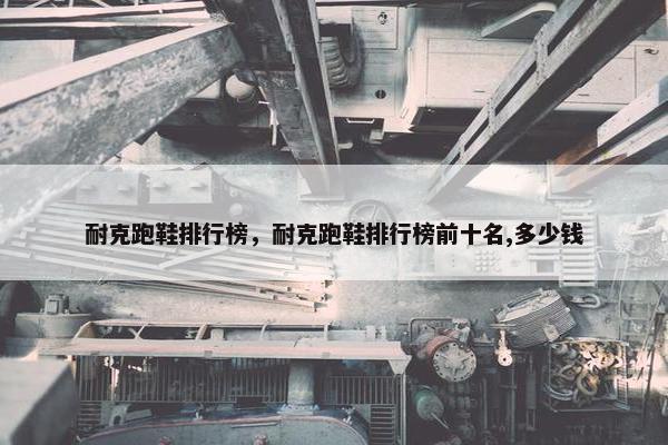 耐克跑鞋排行榜,耐克跑鞋排行榜前十名,多少钱 耐克跑鞋排行榜,耐克跑鞋排行榜前十名,多少钱