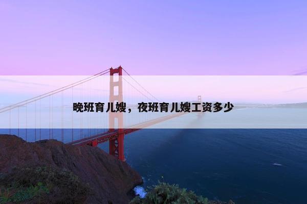 晚班育儿嫂,夜班育儿嫂工资多少 晚班育儿嫂,夜班育儿嫂工资多少