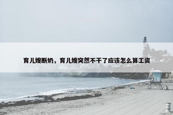 育儿嫂断奶，育儿嫂突然不干了应该怎么算工资