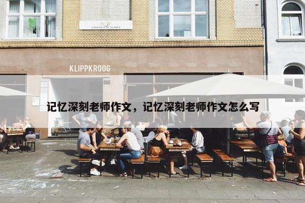 记忆深刻老师作文，记忆深刻老师作文怎么写