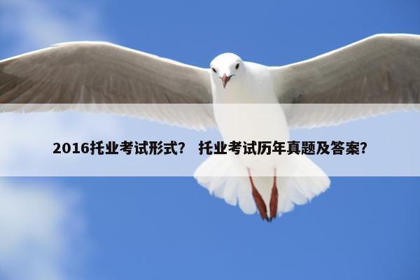2016托业考试形式? 托业考试历年真题及答案? 2016托业考试形式? 托业考试历年真题及答案?