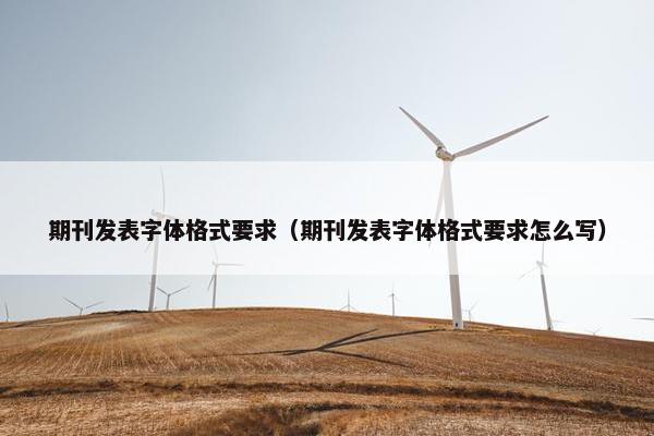 期刊发表字体格式要求（期刊发表字体格式要求怎么写）