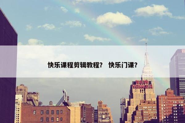快乐课程剪辑教程? 快乐门课? 快乐课程剪辑教程? 快乐门课?