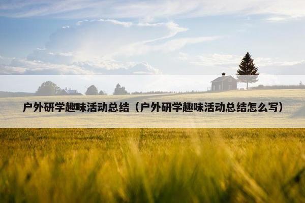 户外研学趣味活动总结(户外研学趣味活动总结怎么写) 户外研学趣味活动总结(户外研学趣味活动总结怎么写)