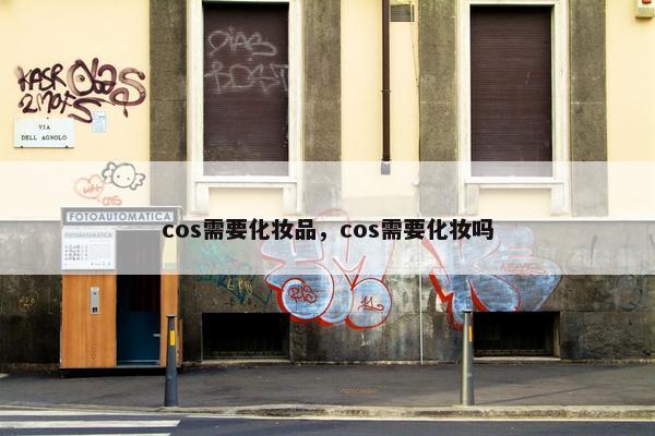 cos需要化妆品,cos需要化妆吗 cos需要化妆品,cos需要化妆吗