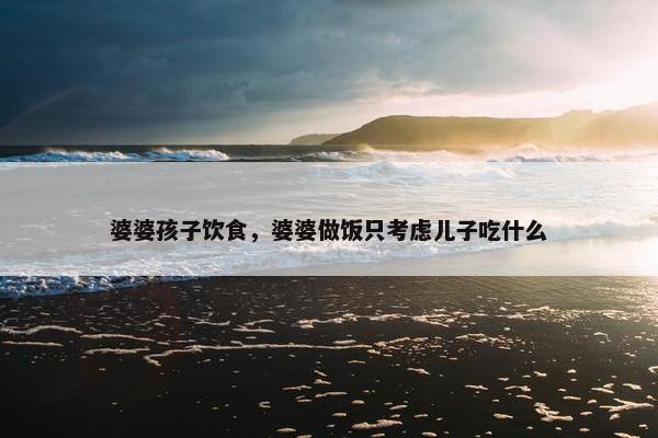 婆婆孩子饮食，婆婆做饭只考虑儿子吃什么