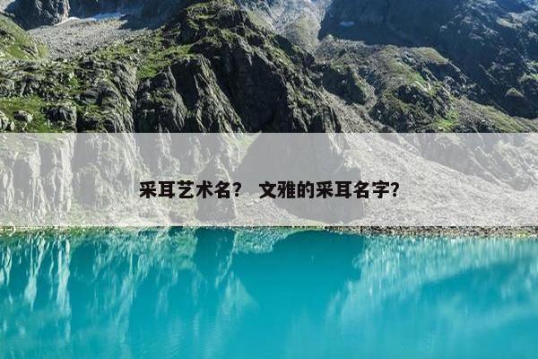 采耳艺术名？ 文雅的采耳名字？
