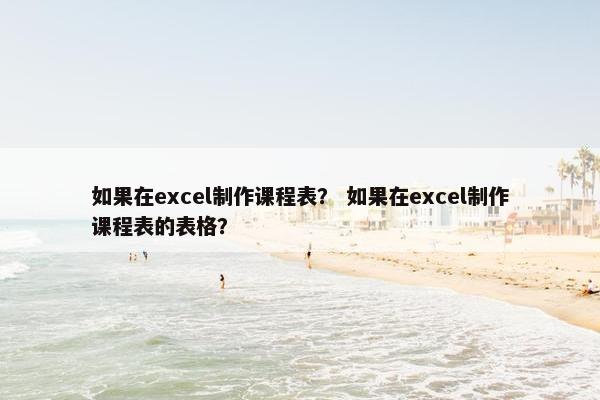 如果在excel制作课程表？ 如果在excel制作课程表的表格？