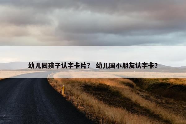 幼儿园孩子认字卡片？ 幼儿园小朋友认字卡？