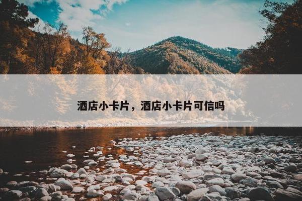 酒店小卡片,酒店小卡片可信吗 酒店小卡片,酒店小卡片可信吗