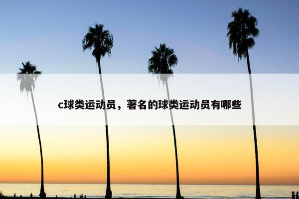 c球类运动员,著名的球类运动员有哪些 c球类运动员,著名的球类运动员有哪些