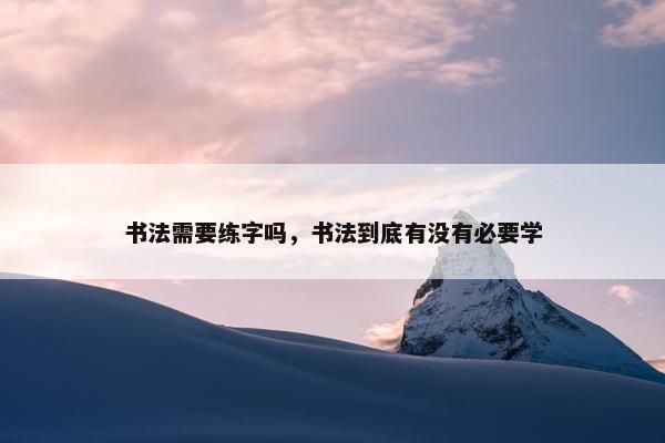 书法需要练字吗，书法到底有没有必要学