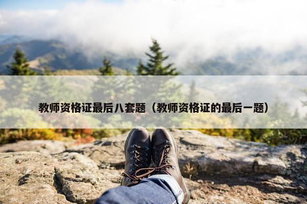教师资格证最后八套题（教师资格证的最后一题）