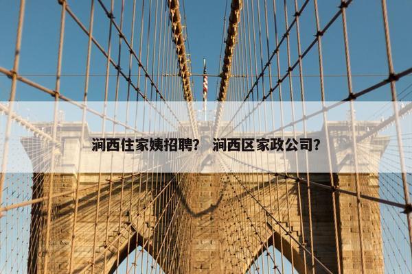 涧西住家姨招聘？ 涧西区家政公司？