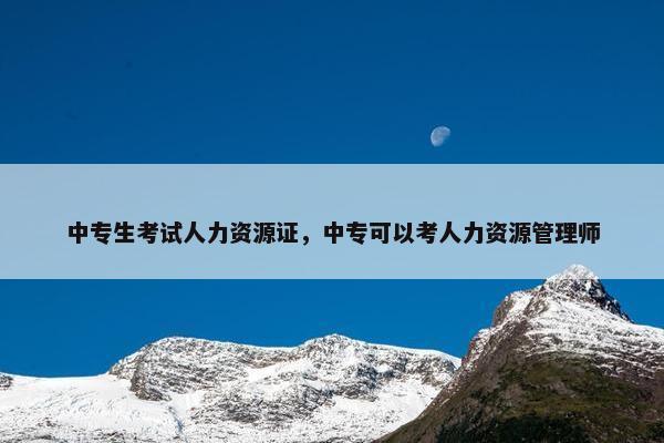 中专生考试人力资源证，中专可以考人力资源管理师