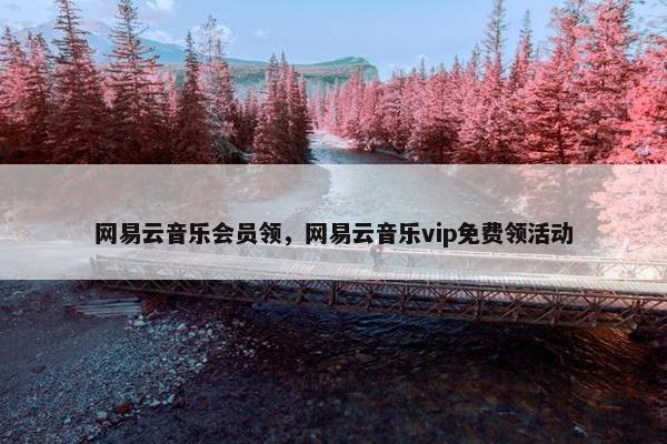 网易云音乐会员领，网易云音乐vip免费领活动