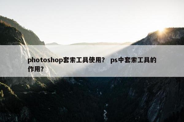 photoshop套索工具使用? ps中套索工具的作用? photoshop套索工具使用? ps中套索工具的作用?