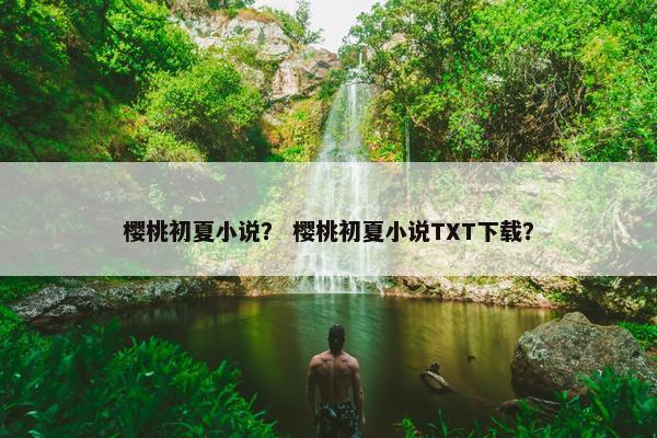 樱桃初夏小说？ 樱桃初夏小说TXT下载？