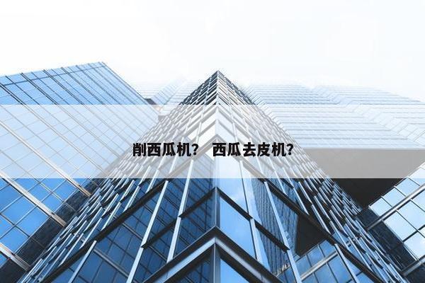 削西瓜机？ 西瓜去皮机？