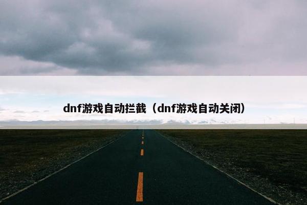 dnf游戏自动拦截(dnf游戏自动关闭) dnf游戏自动拦截(dnf游戏自动关闭)